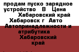 продам пуско-зарядное устройство 12В › Цена ­ 4 500 - Хабаровский край, Хабаровск г. Авто » Автопринадлежности и атрибутика   . Хабаровский край